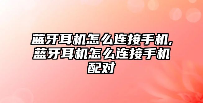 藍牙耳機怎么連接手機,藍牙耳機怎么連接手機配對