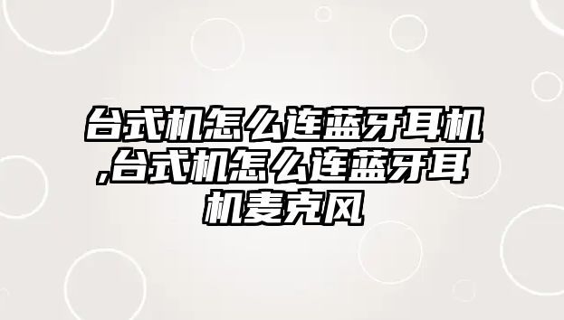 臺式機怎么連藍牙耳機,臺式機怎么連藍牙耳機麥克風