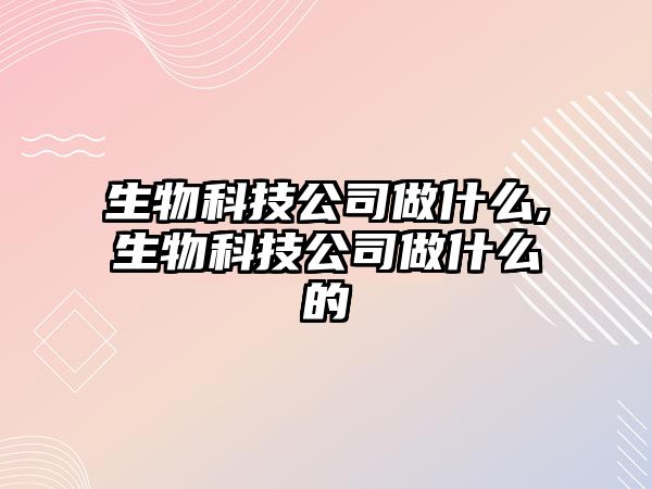 生物科技公司做什么,生物科技公司做什么的