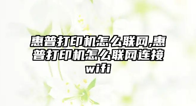 惠普打印機怎么聯網,惠普打印機怎么聯網連接wifi