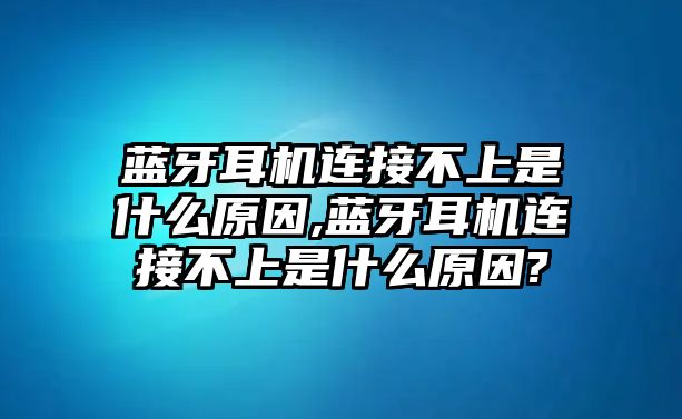 藍牙耳機連接不上是什么原因,藍牙耳機連接不上是什么原因?