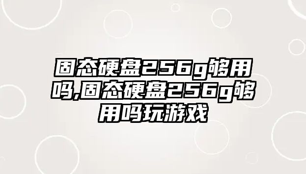 固態(tài)硬盤256g夠用嗎,固態(tài)硬盤256g夠用嗎玩游戲