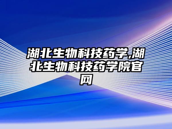 湖北生物科技藥學,湖北生物科技藥學院官網(wǎng)