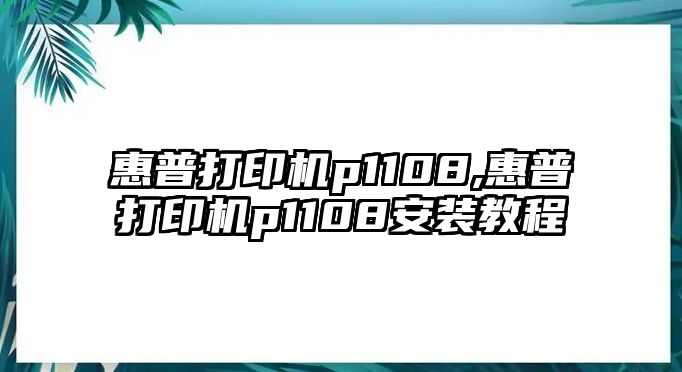 惠普打印機p1108,惠普打印機p1108安裝教程