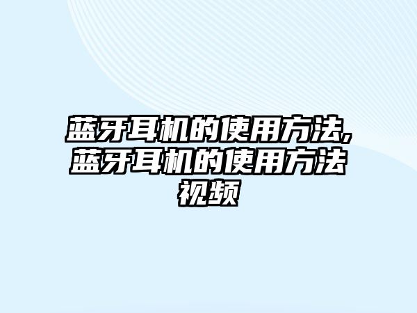 藍牙耳機的使用方法,藍牙耳機的使用方法視頻