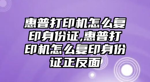 惠普打印機怎么復印身份證,惠普打印機怎么復印身份證正反面