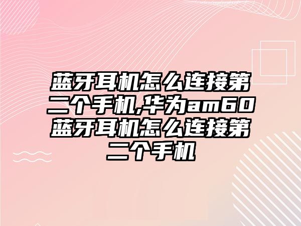 藍牙耳機怎么連接第二個手機,華為am60藍牙耳機怎么連接第二個手機