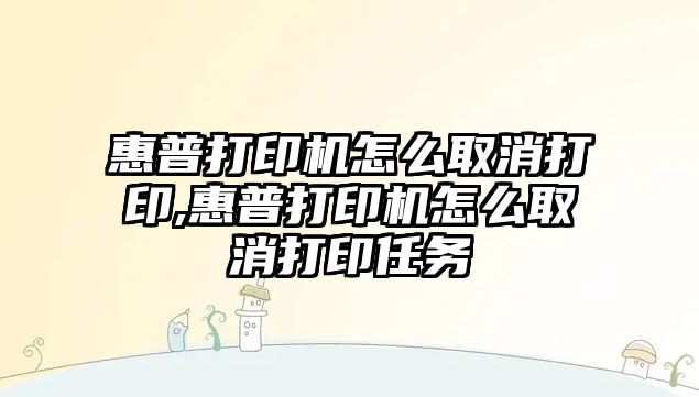 惠普打印機怎么取消打印,惠普打印機怎么取消打印任務