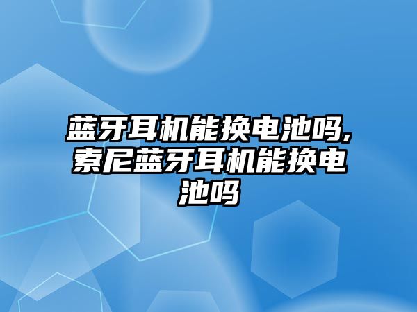 藍牙耳機能換電池嗎,索尼藍牙耳機能換電池嗎