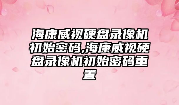 海康威視硬盤錄像機初始密碼,海康威視硬盤錄像機初始密碼重置