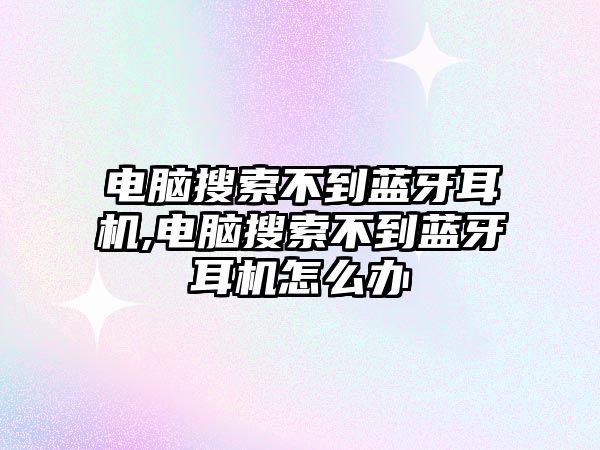 電腦搜索不到藍(lán)牙耳機(jī),電腦搜索不到藍(lán)牙耳機(jī)怎么辦