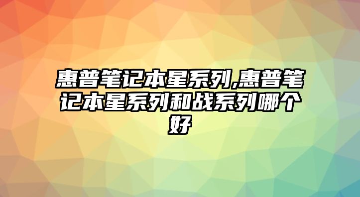 惠普筆記本星系列,惠普筆記本星系列和戰系列哪個好