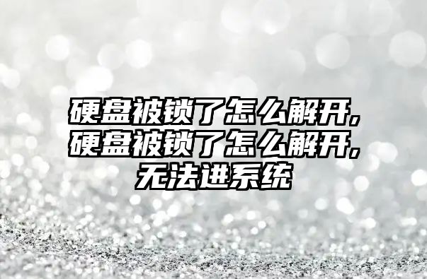 硬盤被鎖了怎么解開,硬盤被鎖了怎么解開,無法進系統