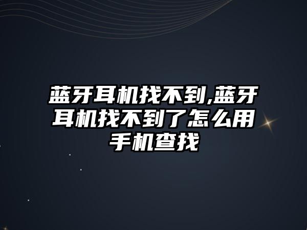 藍牙耳機找不到,藍牙耳機找不到了怎么用手機查找