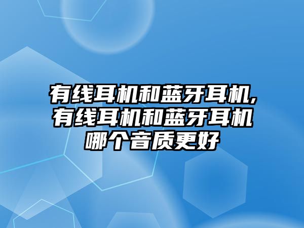 有線耳機(jī)和藍(lán)牙耳機(jī),有線耳機(jī)和藍(lán)牙耳機(jī)哪個(gè)音質(zhì)更好