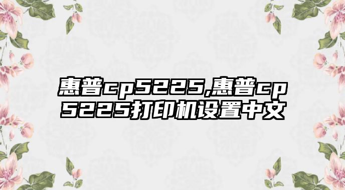 惠普cp5225,惠普cp5225打印機設置中文