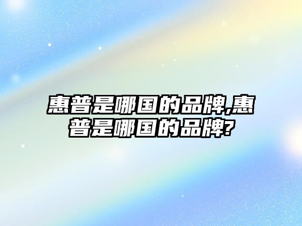 惠普是哪國的品牌,惠普是哪國的品牌?