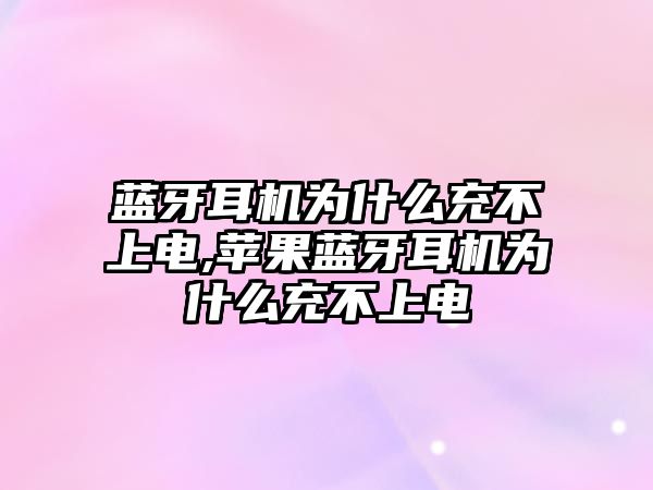 藍牙耳機為什么充不上電,蘋果藍牙耳機為什么充不上電