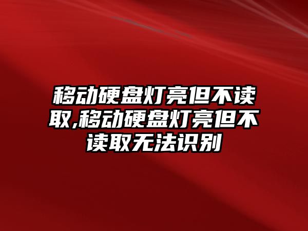 移動硬盤燈亮但不讀取,移動硬盤燈亮但不讀取無法識別