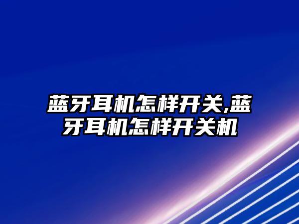 藍牙耳機怎樣開關,藍牙耳機怎樣開關機