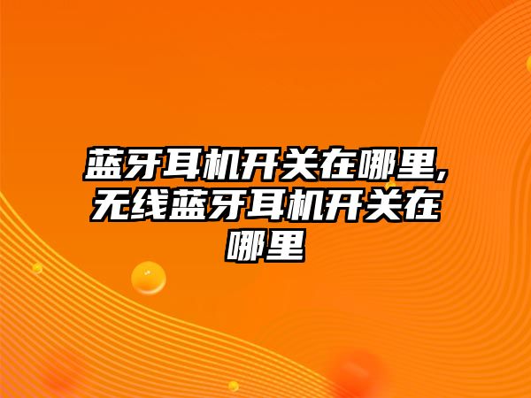 藍牙耳機開關在哪里,無線藍牙耳機開關在哪里