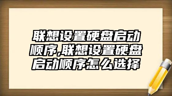 聯想設置硬盤啟動順序,聯想設置硬盤啟動順序怎么選擇