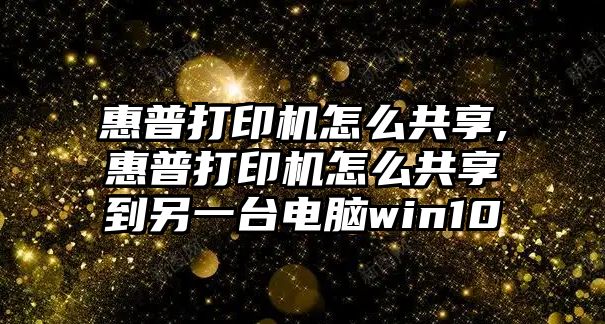 惠普打印機怎么共享,惠普打印機怎么共享到另一臺電腦win10