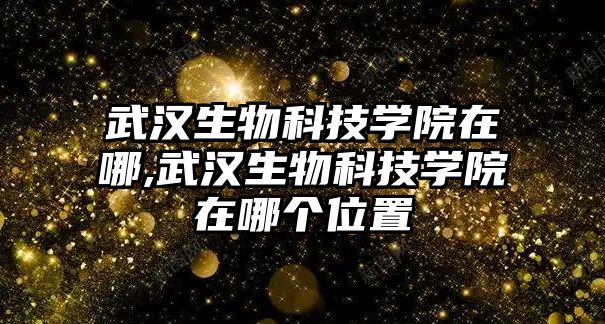 武漢生物科技學院在哪,武漢生物科技學院在哪個位置