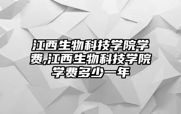 江西生物科技學院學費,江西生物科技學院學費多少一年