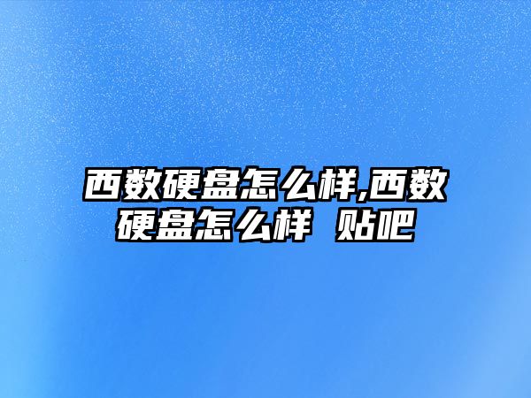 西數硬盤怎么樣,西數硬盤怎么樣 貼吧