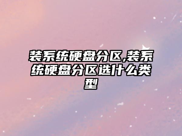 裝系統硬盤分區,裝系統硬盤分區選什么類型