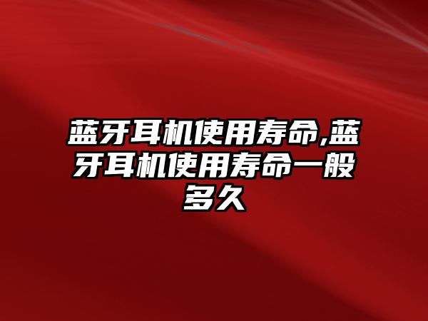 藍牙耳機使用壽命,藍牙耳機使用壽命一般多久