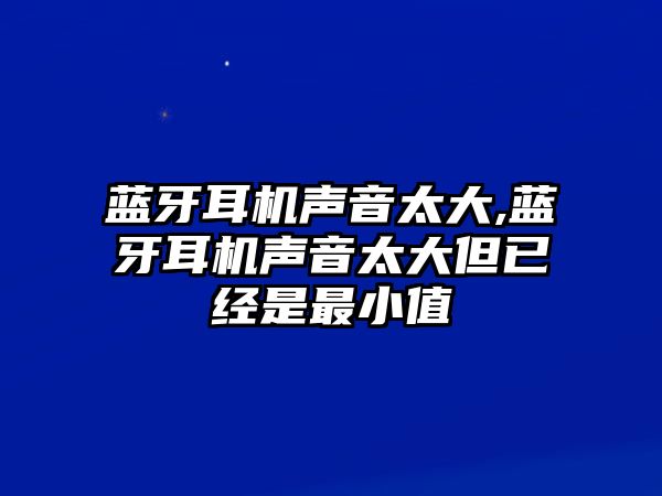 藍牙耳機聲音太大,藍牙耳機聲音太大但已經是最小值