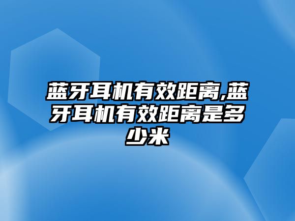 藍牙耳機有效距離,藍牙耳機有效距離是多少米