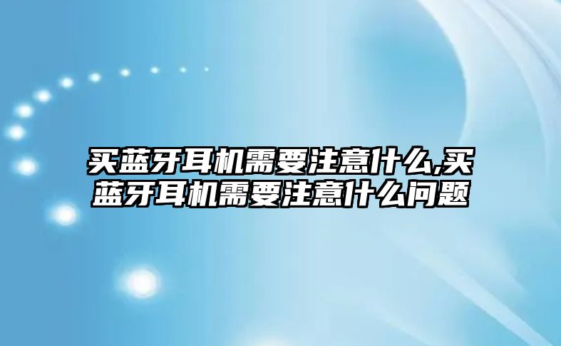 買藍牙耳機需要注意什么,買藍牙耳機需要注意什么問題