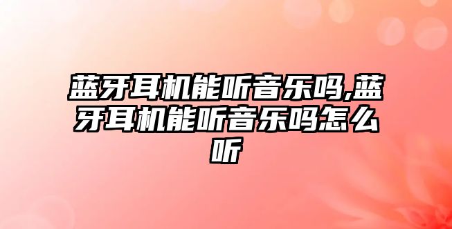 藍牙耳機能聽音樂嗎,藍牙耳機能聽音樂嗎怎么聽