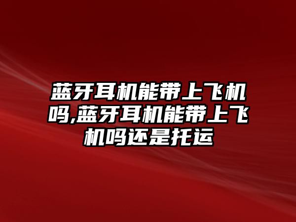 藍牙耳機能帶上飛機嗎,藍牙耳機能帶上飛機嗎還是托運