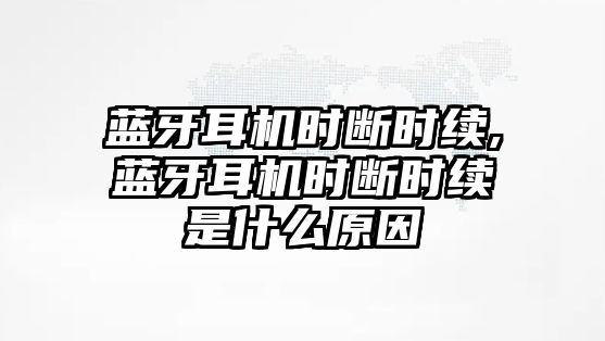 藍牙耳機時斷時續,藍牙耳機時斷時續是什么原因