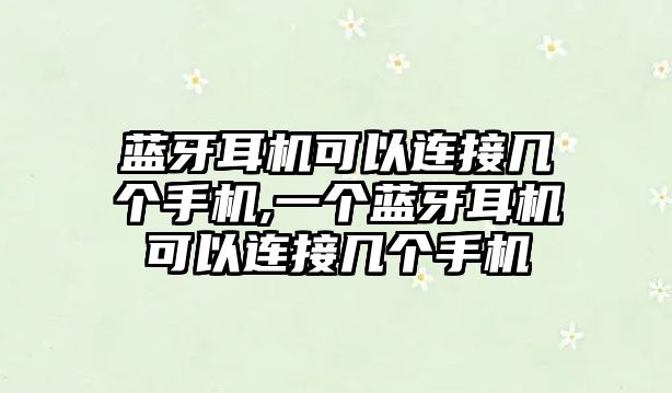 藍牙耳機可以連接幾個手機,一個藍牙耳機可以連接幾個手機