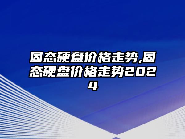 固態硬盤價格走勢,固態硬盤價格走勢2024