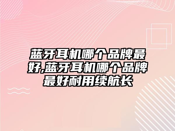 藍牙耳機哪個品牌最好,藍牙耳機哪個品牌最好耐用續航長