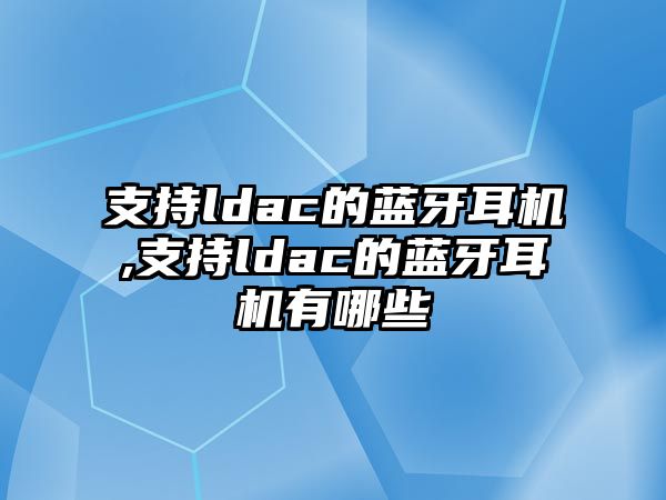 支持ldac的藍(lán)牙耳機(jī),支持ldac的藍(lán)牙耳機(jī)有哪些