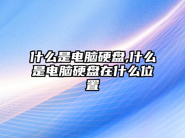 什么是電腦硬盤,什么是電腦硬盤在什么位置