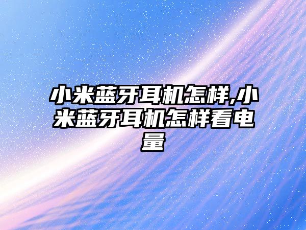 小米藍牙耳機怎樣,小米藍牙耳機怎樣看電量