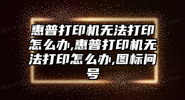 惠普打印機無法打印怎么辦,惠普打印機無法打印怎么辦,圖標問號