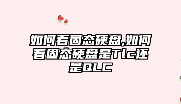 如何看固態硬盤,如何看固態硬盤是Tlc還是QLC