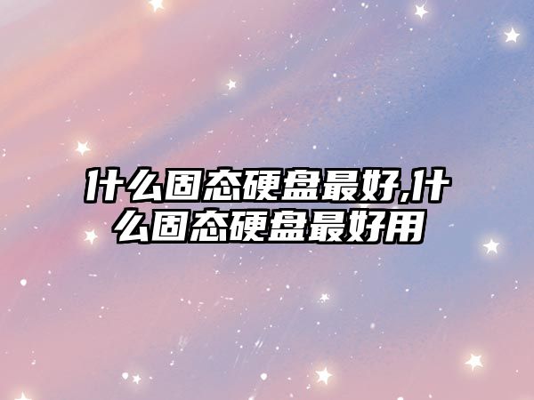 什么固態硬盤最好,什么固態硬盤最好用