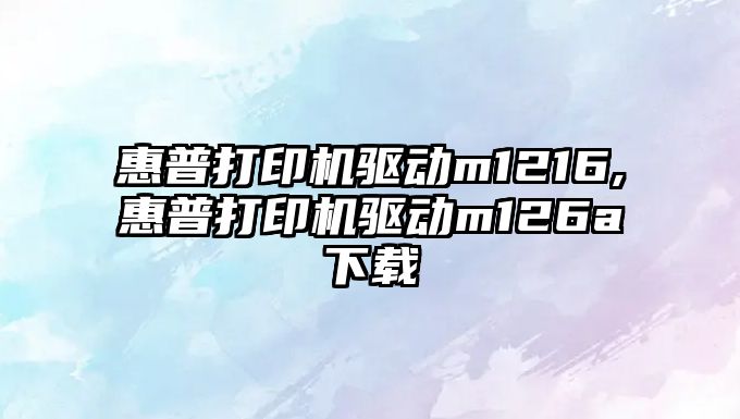 惠普打印機驅動m1216,惠普打印機驅動m126a下載