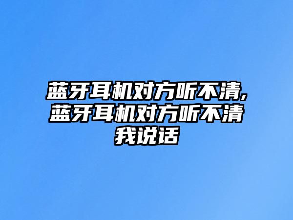 藍牙耳機對方聽不清,藍牙耳機對方聽不清我說話