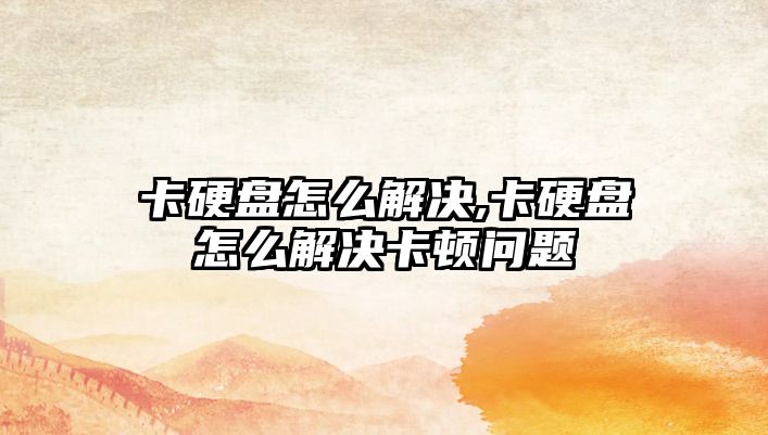 卡硬盤怎么解決,卡硬盤怎么解決卡頓問題